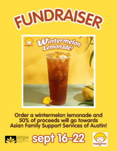 Yellow background. Flyer for an AFSSA fundraiser with Happy Lemon. Text says, "Order a wintermelon lemonade and 50% of proceeds will go towards Asian Family Support Services of Austin."